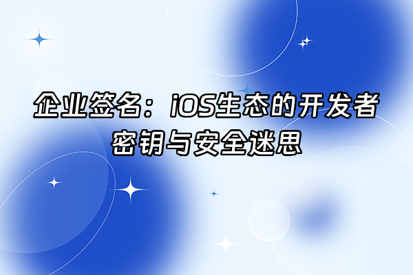+企业签名：iOS生态的开发者密钥与安全迷思+