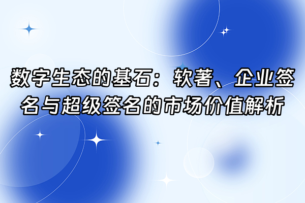 +数字生态的基石：软著、企业签名与超级签名的市场价值解析+