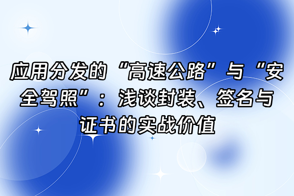 +应用分发的“高速公路”与“安全驾照”：浅谈封装、签名与证书的实战价值+