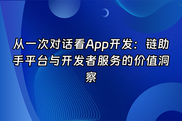 +从一次对话看App开发：链助手平台与开发者服务的价值洞察+