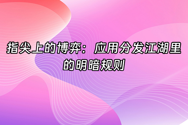 +指尖上的博弈：应用分发江湖里的明暗规则+