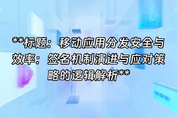+**标题：移动应用分发安全与效率：签名机制演进与应对策略的逻辑解析**+