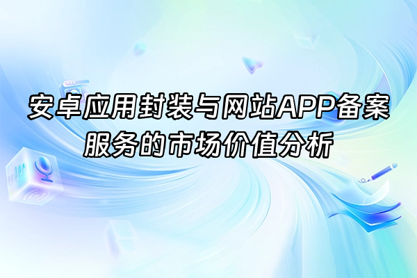 +安卓应用封装与网站APP备案服务的市场价值分析+