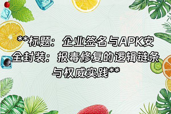 +**标题：企业签名与APK安全封装：报毒修复的逻辑链条与权威实践**+