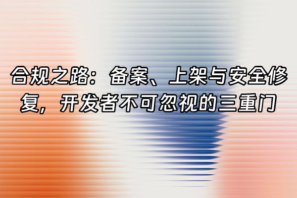 +合规之路：备案、上架与安全修复，开发者不可忽视的三重门+