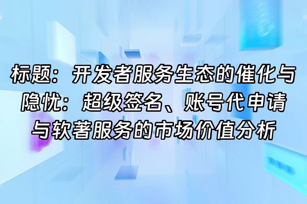+标题：开发者服务生态的催化与隐忧：超级签名、账号代申请与软著服务的市场价值分析+