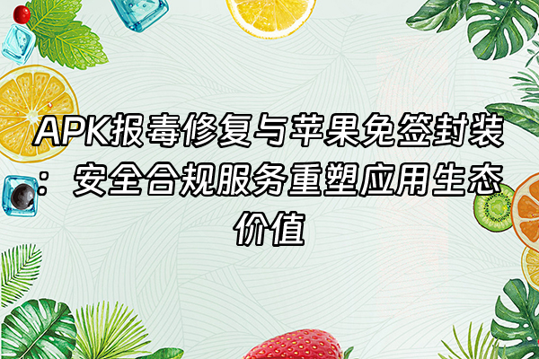 +APK报毒修复与苹果免签封装：安全合规服务重塑应用生态价值+