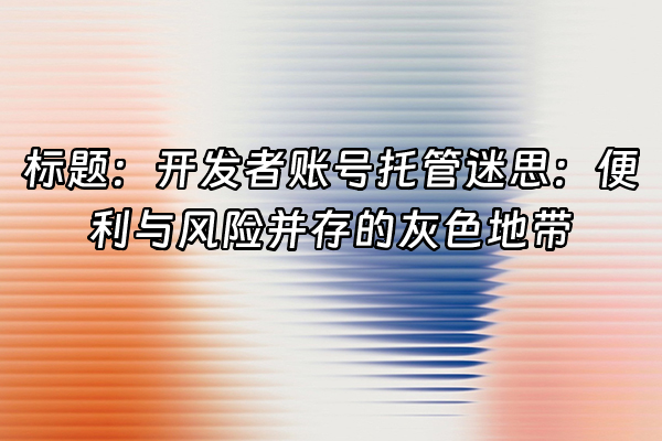 +标题：开发者账号托管迷思：便利与风险并存的灰色地带+