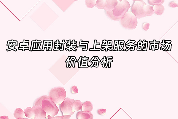 +安卓应用封装与上架服务的市场价值分析+