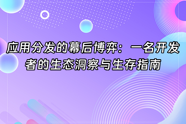 +应用分发的幕后博弈：一名开发者的生态洞察与生存指南+