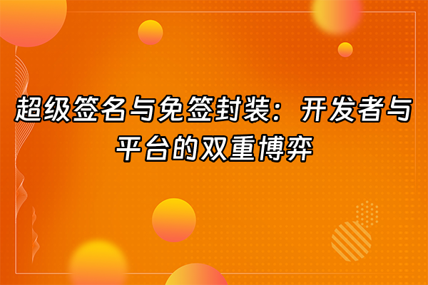 +超级签名与免签封装：开发者与平台的双重博弈+