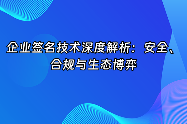 +企业签名技术深度解析：安全、合规与生态博弈+