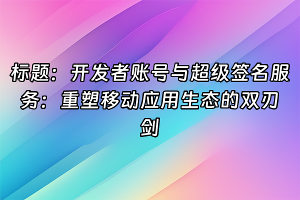 +标题：开发者账号与超级签名服务：重塑移动应用生态的双刃剑+