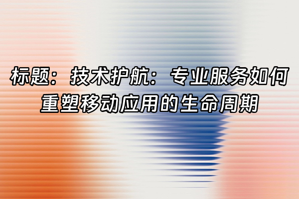 +标题：技术护航：专业服务如何重塑移动应用的生命周期+