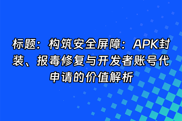 +标题：构筑安全屏障：APK封装、报毒修复与开发者账号代申请的价值解析+