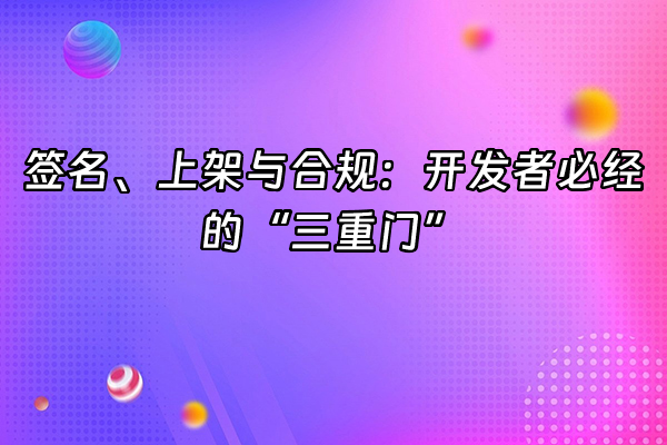 +签名、上架与合规：开发者必经的“三重门”+