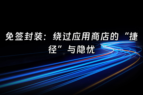 +免签封装：绕过应用商店的“捷径”与隐忧+