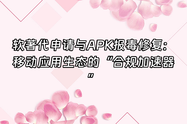 +软著代申请与APK报毒修复：移动应用生态的“合规加速器”+