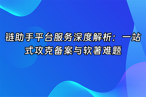 +链助手平台服务深度解析：一站式攻克备案与软著难题+