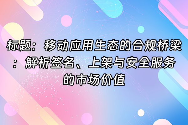+标题：移动应用生态的合规桥梁：解析签名、上架与安全服务的市场价值+
