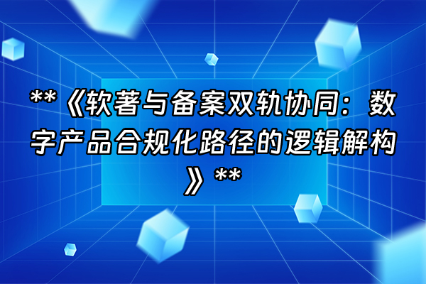 +**《软著与备案双轨协同：数字产品合规化路径的逻辑解构》**+