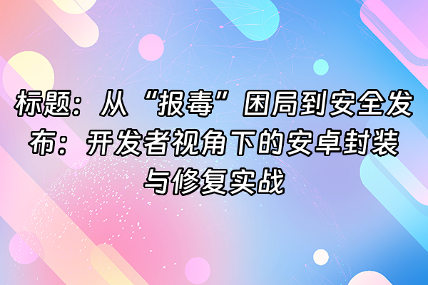 +标题：从“报毒”困局到安全发布：开发者视角下的安卓封装与修复实战+