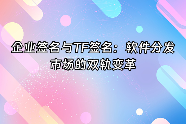+企业签名与TF签名：软件分发市场的双轨变革+
