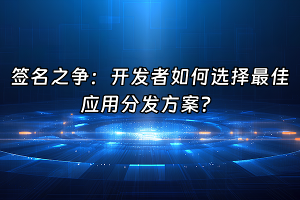 +签名之争：开发者如何选择最佳应用分发方案？+
