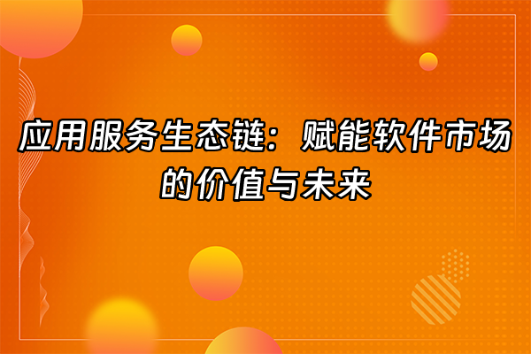 +应用服务生态链：赋能软件市场的价值与未来+