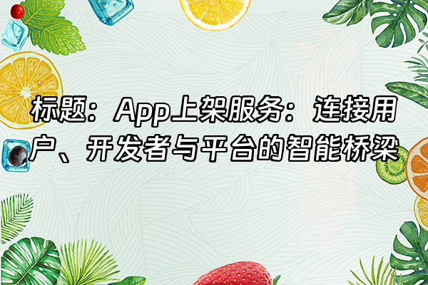 +标题：App上架服务：连接用户、开发者与平台的智能桥梁+