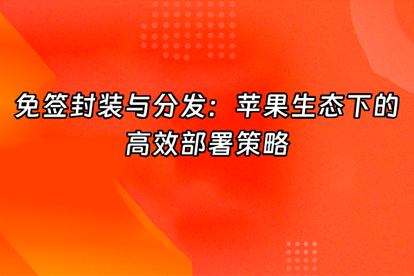 +免签封装与分发：苹果生态下的高效部署策略+
