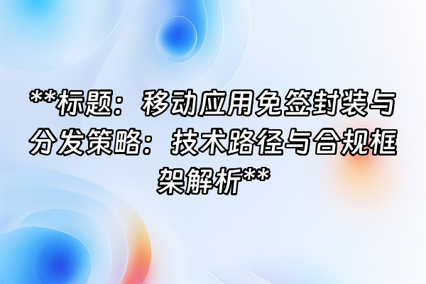 +**标题：移动应用免签封装与分发策略：技术路径与合规框架解析**+