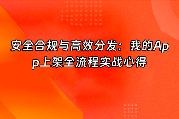 +安全合规与高效分发：我的App上架全流程实战心得+