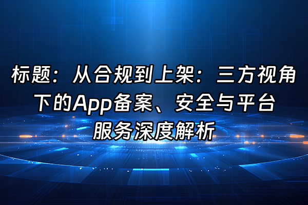+标题：从合规到上架：三方视角下的App备案、安全与平台服务深度解析+
