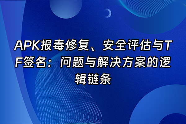 +APK报毒修复、安全评估与TF签名：问题与解决方案的逻辑链条+