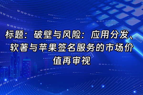 +标题：破壁与风险：应用分发、软著与苹果签名服务的市场价值再审视+