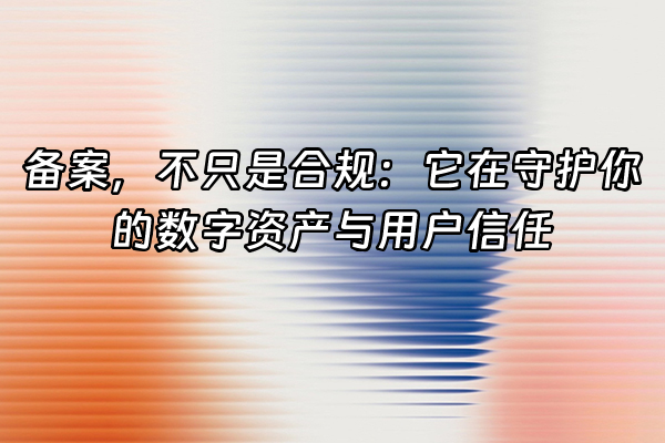 +备案，不只是合规：它在守护你的数字资产与用户信任+