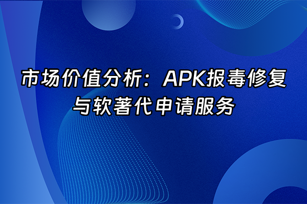 +市场价值分析：APK报毒修复与软著代申请服务+