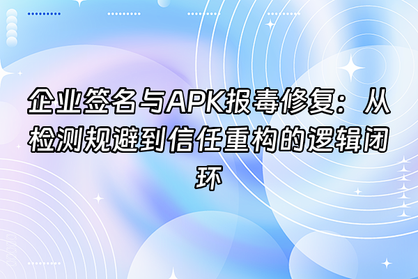 +企业签名与APK报毒修复：从检测规避到信任重构的逻辑闭环+