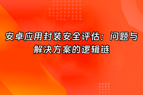 +安卓应用封装安全评估：问题与解决方案的逻辑链+