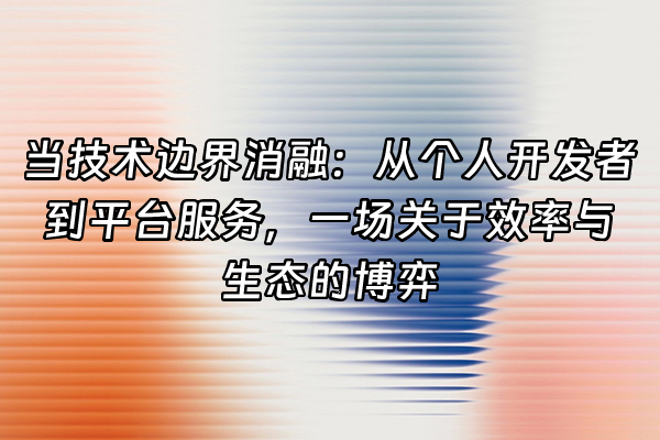+当技术边界消融：从个人开发者到平台服务，一场关于效率与生态的博弈+