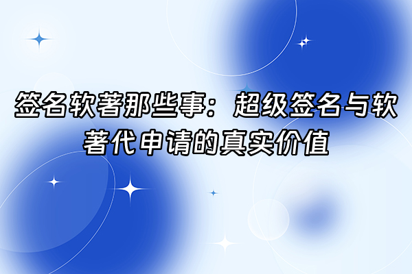 +签名软著那些事：超级签名与软著代申请的真实价值+