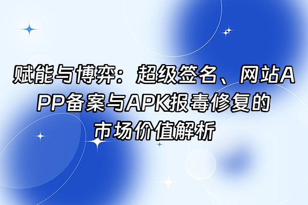 +赋能与博弈：超级签名、网站APP备案与APK报毒修复的市场价值解析+