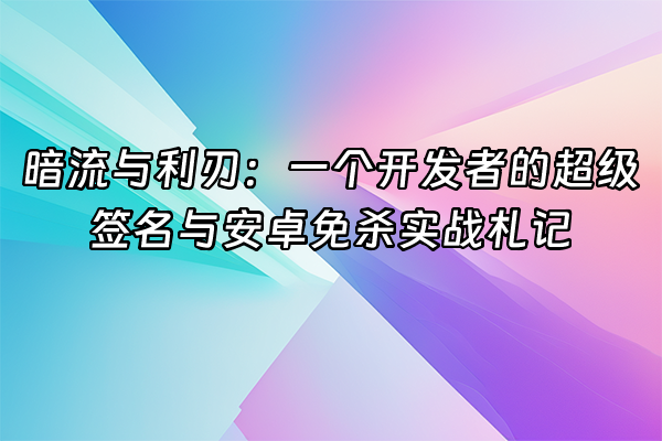 +暗流与利刃：一个开发者的超级签名与安卓免杀实战札记+