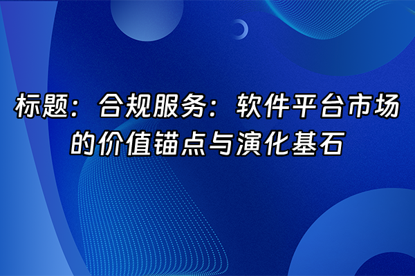 +标题：合规服务：软件平台市场的价值锚点与演化基石+