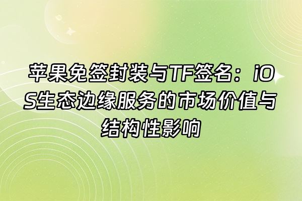 +苹果免签封装与TF签名：iOS生态边缘服务的市场价值与结构性影响+