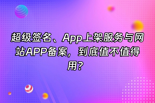 +超级签名、App上架服务与网站APP备案，到底值不值得用？+
