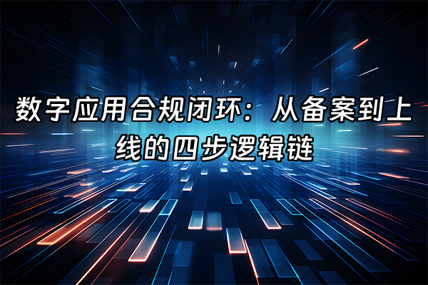 +数字应用合规闭环：从备案到上线的四步逻辑链+