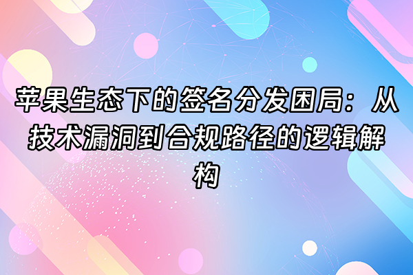 +苹果生态下的签名分发困局：从技术漏洞到合规路径的逻辑解构+
