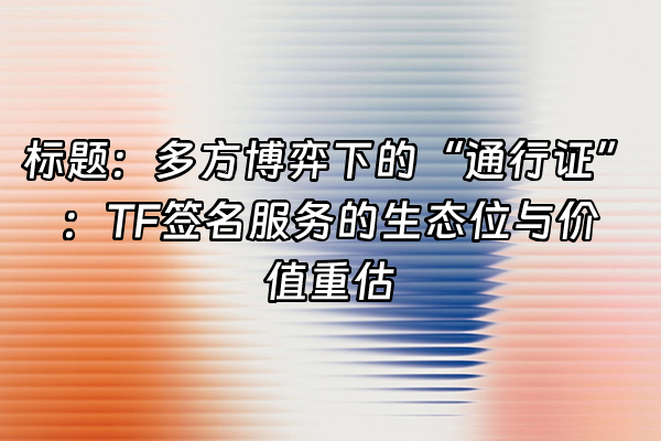 +标题：多方博弈下的“通行证”：TF签名服务的生态位与价值重估+